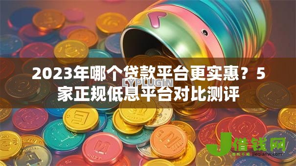 2023年哪个贷款平台更实惠?5家正规低息平台对比测评 2023年哪个贷款平台更实惠?5家正规低息平台对比测评