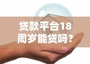 贷款平台18周岁能贷吗?年龄限制与借款攻略解析 贷款平台18周岁能贷吗?年龄限制与借款攻略解析
