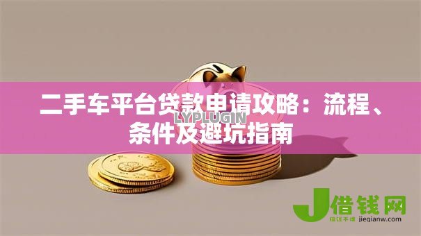 二手车平台贷款申请攻略：流程、条件及避坑指南