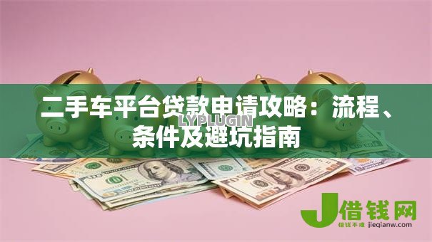 二手车平台贷款申请攻略：流程、条件及避坑指南