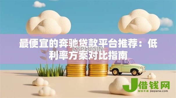 最便宜的奔驰贷款平台推荐：低利率方案对比指南