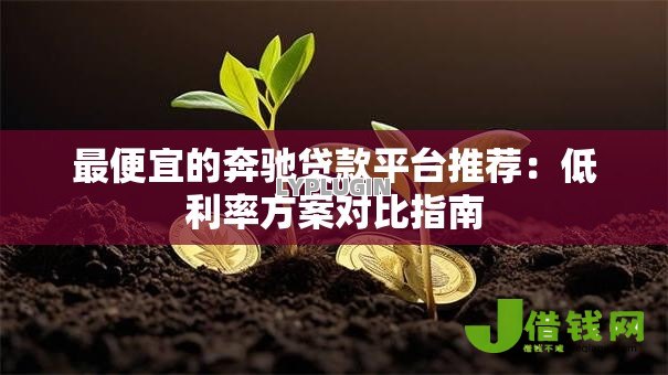 最便宜的奔驰贷款平台推荐：低利率方案对比指南