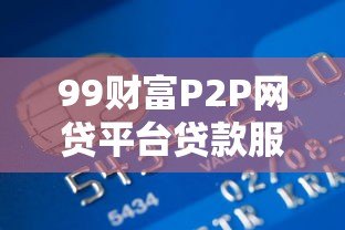 99财富P2P网贷平台贷款服务解析:优势、流程及风险提示 99财富P2P网贷平台贷款服务解析:优势、流程及风险提示