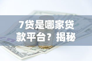 7贷是哪家贷款平台?揭秘背后资金来源与风险分析 7贷是哪家贷款平台?揭秘背后资金来源与风险分析