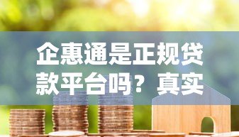 企惠通是正规贷款平台吗?真实测评与用户反馈 企惠通是正规贷款平台吗?真实测评与用户反馈