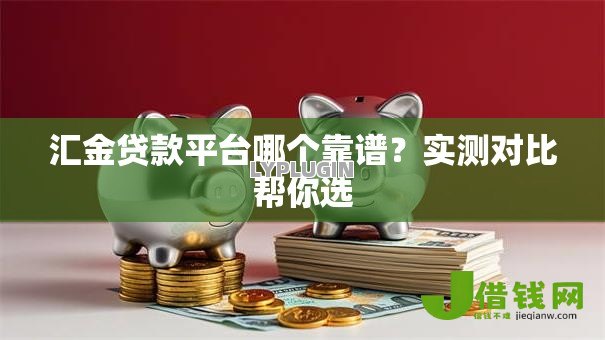 汇金贷款平台哪个靠谱?实测对比帮你选 汇金贷款平台哪个靠谱?实测对比帮你选