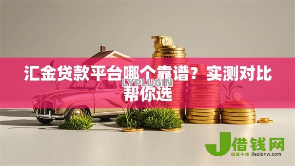 汇金贷款平台哪个靠谱?实测对比帮你选 汇金贷款平台哪个靠谱?实测对比帮你选