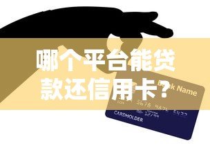 哪个平台能贷款还信用卡?2023年靠谱渠道推荐 哪个平台能贷款还信用卡?2023年靠谱渠道推荐