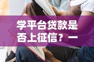学平台贷款是否上征信？一文解析征信影响与注意事项