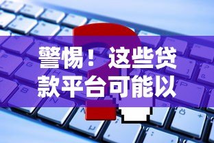 警惕!这些贷款平台可能以征信为代价 警惕!这些贷款平台可能以征信为代价