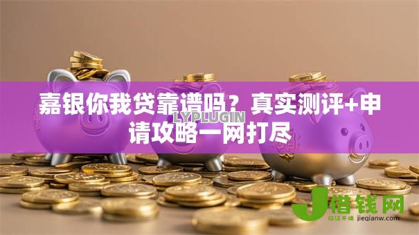 嘉银你我贷靠谱吗?真实测评+申请攻略一网打尽 嘉银你我贷靠谱吗?真实测评+申请攻略一网打尽
