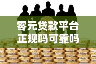 零元贷款平台正规吗可靠吗?全面解析风险与选择技巧 零元贷款平台正规吗可靠吗?全面解析风险与选择技巧
