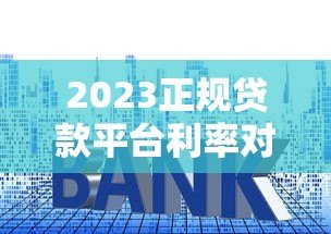 2023正规贷款平台利率对比:哪家利息更低更靠谱? 2023正规贷款平台利率对比:哪家利息更低更靠谱?
