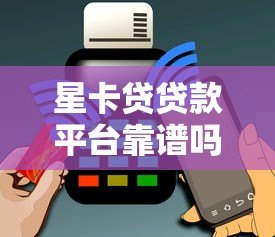 星卡贷贷款平台靠谱吗?真实用户评测+避坑指南 星卡贷贷款平台靠谱吗?真实用户评测+避坑指南