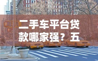 二手车平台贷款哪家强?五大平台真实测评对比 二手车平台贷款哪家强?五大平台真实测评对比
