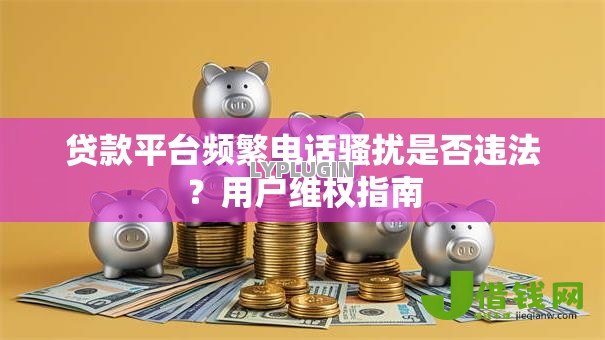 贷款平台频繁电话骚扰是否违法?用户维权指南 贷款平台频繁电话骚扰是否违法?用户维权指南
