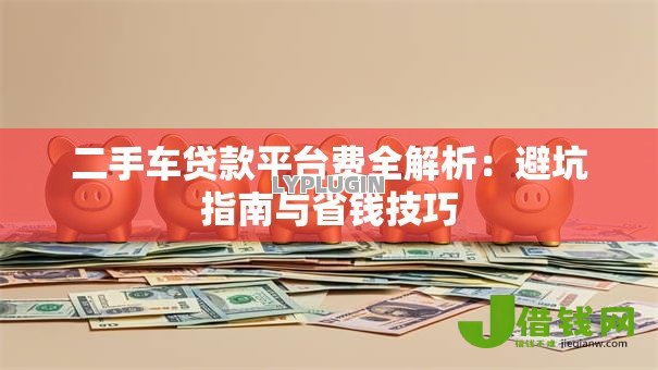 二手车贷款平台费全解析：避坑指南与省钱技巧