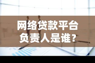 网络贷款平台负责人是谁?深度解析平台背后的核心角色 网络贷款平台负责人是谁?深度解析平台背后的核心角色