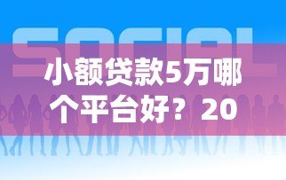 小额贷款5万哪个平台好?2023年正规平台推荐及申请攻略 小额贷款5万哪个平台好?2023年正规平台推荐及申请攻略