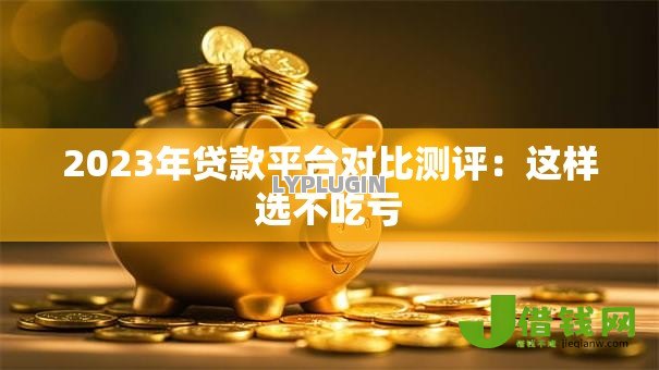 2023年贷款平台对比测评：这样选不吃亏