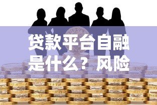 贷款平台自融是什么?风险解析与防范指南 贷款平台自融是什么?风险解析与防范指南