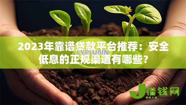 2023年靠谱贷款平台推荐:安全低息的正规渠道有哪些? 2023年靠谱贷款平台推荐:安全低息的正规渠道有哪些?