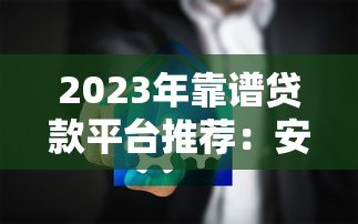 2023年靠谱贷款平台推荐:安全低息的正规渠道有哪些? 2023年靠谱贷款平台推荐:安全低息的正规渠道有哪些?
