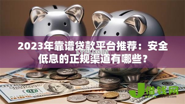 2023年靠谱贷款平台推荐:安全低息的正规渠道有哪些? 2023年靠谱贷款平台推荐:安全低息的正规渠道有哪些?