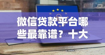 微信贷款平台哪些最靠谱?十大安全可靠的选择推荐 微信贷款平台哪些最靠谱?十大安全可靠的选择推荐