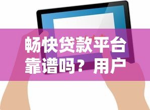 畅快贷款平台靠谱吗?用户真实评价与优缺点分析 畅快贷款平台靠谱吗?用户真实评价与优缺点分析
