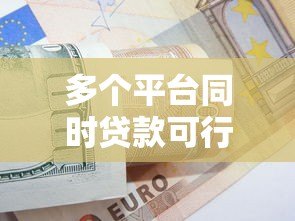 多个平台同时贷款可行吗?这些风险与技巧必须知道 多个平台同时贷款可行吗?这些风险与技巧必须知道