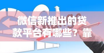 微信新推出的贷款平台有哪些？靠谱吗？一文详解