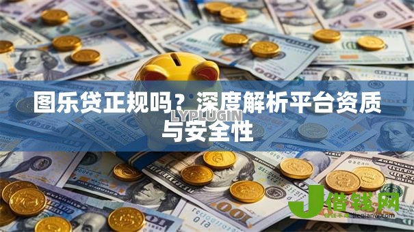 图乐贷正规吗？深度解析平台资质与安全性