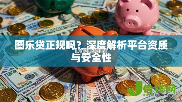 图乐贷正规吗？深度解析平台资质与安全性