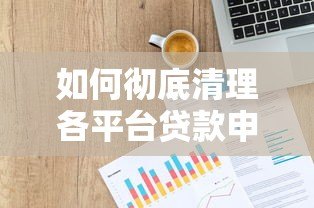 如何彻底清理各平台贷款申请记录？5个步骤保护信用安全