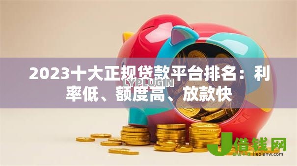 2023十大正规贷款平台排名:利率低、额度高、放款快 2023十大正规贷款平台排名:利率低、额度高、放款快