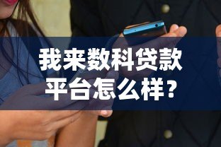 我来数科贷款平台怎么样？全面解析产品特点与用户评价