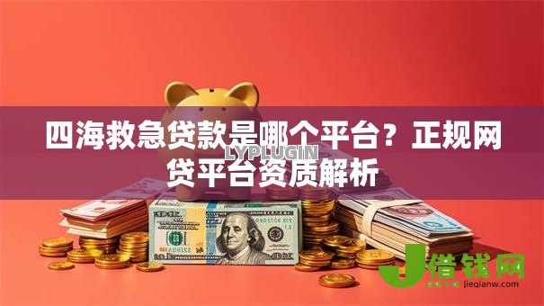 四海救急贷款是哪个平台?正规网贷平台资质解析 四海救急贷款是哪个平台?正规网贷平台资质解析
