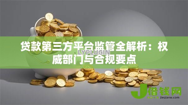 贷款第三方平台监管全解析:权威部门与合规要点 贷款第三方平台监管全解析:权威部门与合规要点