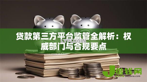 贷款第三方平台监管全解析:权威部门与合规要点 贷款第三方平台监管全解析:权威部门与合规要点