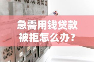 急需用钱贷款被拒怎么办?8个真实原因与补救方案 急需用钱贷款被拒怎么办?8个真实原因与补救方案
