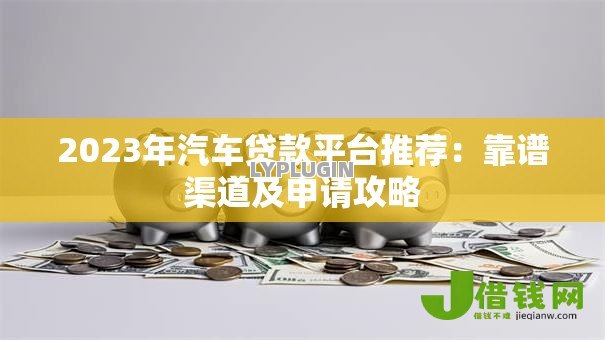 2023年汽车贷款平台推荐:靠谱渠道及申请攻略 2023年汽车贷款平台推荐:靠谱渠道及申请攻略