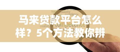 马来贷款平台怎么样?5个方法教你辨别可靠贷款渠道 马来贷款平台怎么样?5个方法教你辨别可靠贷款渠道