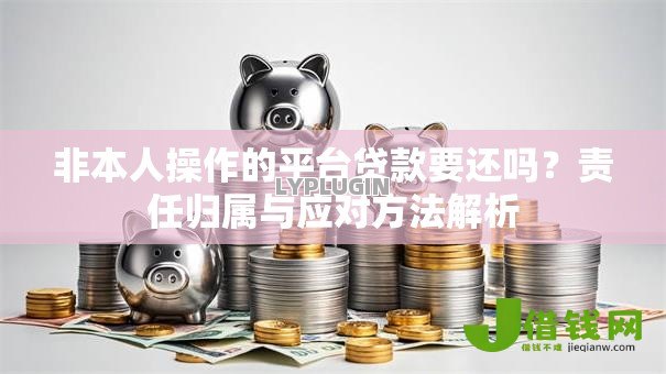 非本人操作的平台贷款要还吗?责任归属与应对方法解析 非本人操作的平台贷款要还吗?责任归属与应对方法解析