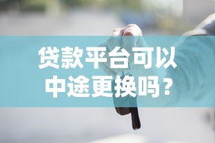 贷款平台可以中途更换吗?这些注意事项一定要知道 贷款平台可以中途更换吗?这些注意事项一定要知道