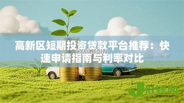 高新区短期投资贷款平台推荐:快速申请指南与利率对比 高新区短期投资贷款平台推荐:快速申请指南与利率对比