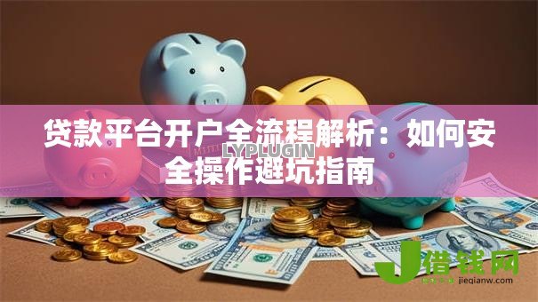 贷款平台开户全流程解析:如何安全操作避坑指南 贷款平台开户全流程解析:如何安全操作避坑指南