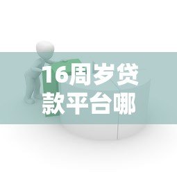 16周岁贷款平台哪个好?合规借贷渠道及注意事项解析 16周岁贷款平台哪个好?合规借贷渠道及注意事项解析