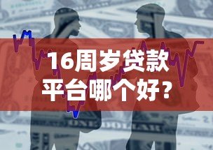 16周岁贷款平台哪个好?合规借贷渠道及注意事项解析 16周岁贷款平台哪个好?合规借贷渠道及注意事项解析
