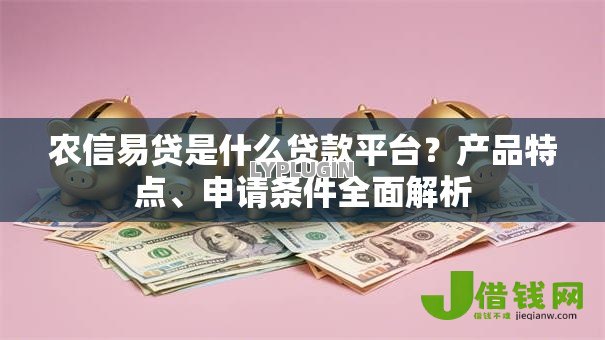 农信易贷是什么贷款平台?产品特点、申请条件全面解析 农信易贷是什么贷款平台?产品特点、申请条件全面解析